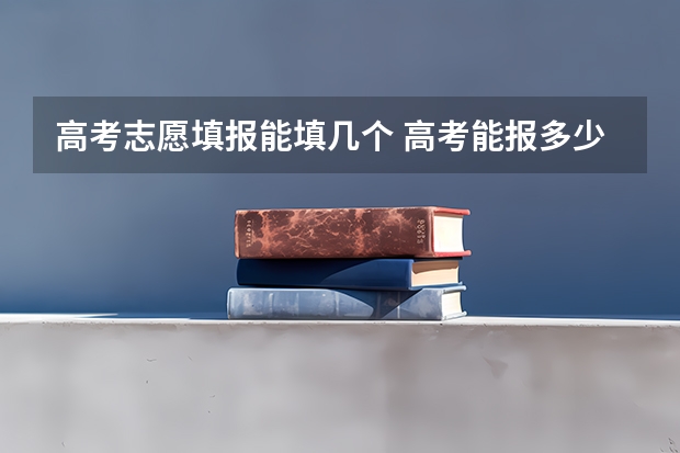 高考志愿填报能填几个 高考能报多少个志愿