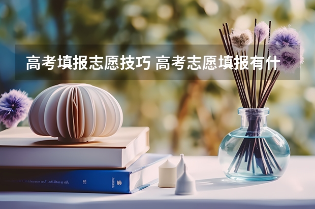 高考填报志愿技巧 高考志愿填报有什么技巧？