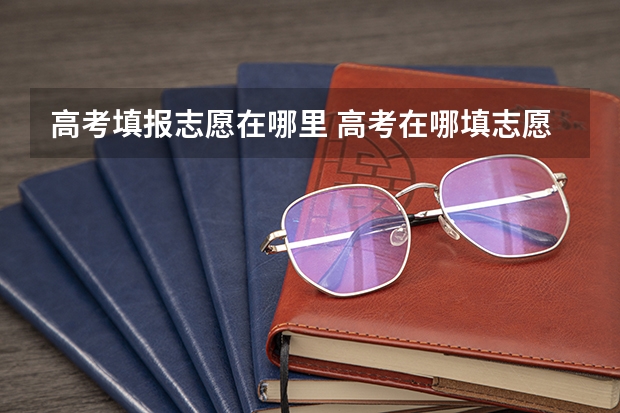 高考填报志愿在哪里 高考在哪填志愿