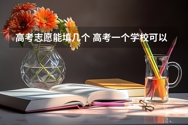 高考志愿能填几个 高考一个学校可以填几个志愿