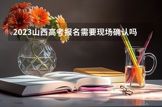 2023山西高考报名需要现场确认吗 什么时候考试