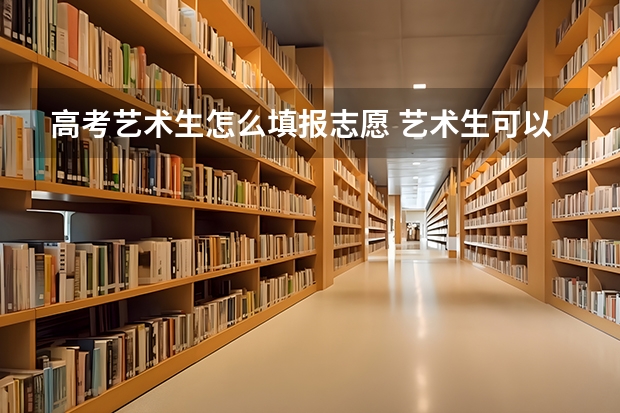高考艺术生怎么填报志愿 艺术生可以填报普通志愿吗
