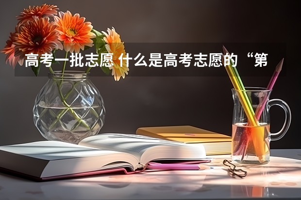 高考一批志愿 什么是高考志愿的“第一志愿”