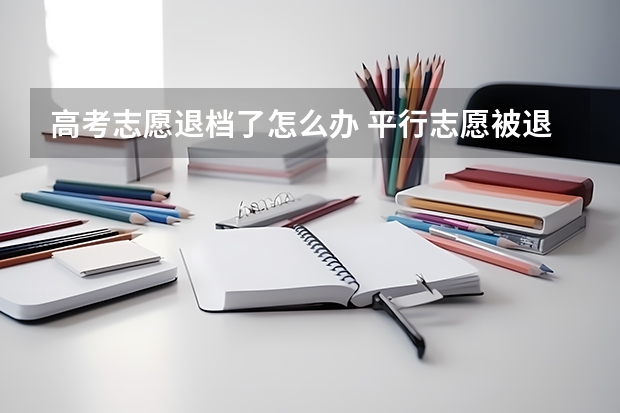 高考志愿退档了怎么办 平行志愿被退档怎么办 有什么后果