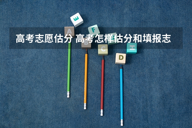 高考志愿估分 高考怎样估分和填报志愿啊