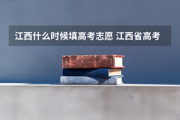 江西什么时候填高考志愿 江西省高考志愿填报时间