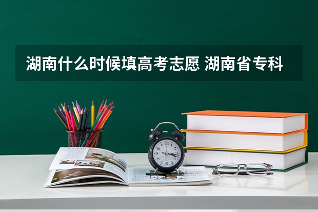 湖南什么时候填高考志愿 湖南省专科征集志愿填报时间