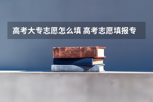高考大专志愿怎么填 高考志愿填报专科怎么填?