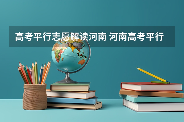 高考平行志愿解读河南 河南高考平行志愿填报后的投档规则。谁能很详细的解释一下，谢谢，谢谢，事关重大，感谢大家！！！！