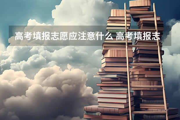 高考填报志愿应注意什么 高考填报志愿需要注意什么？
