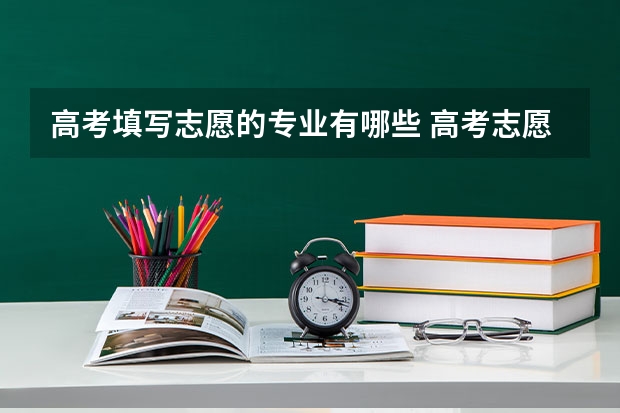 高考填写志愿的专业有哪些 高考志愿如何选择专业 哪些热门专业适合志愿填报