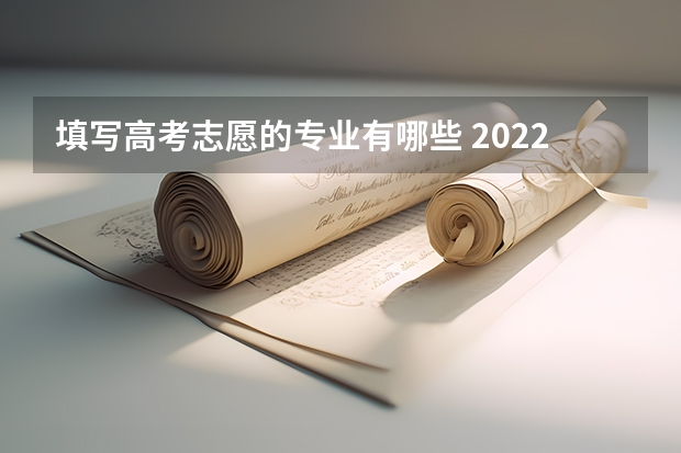 填写高考志愿的专业有哪些 2022高考填志愿有什么专业 如何进行志愿填报