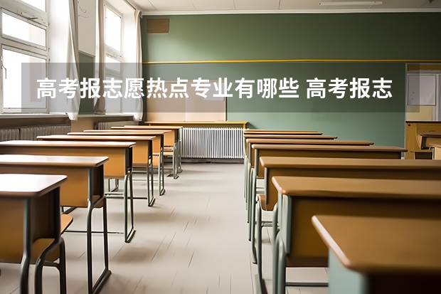 高考报志愿热点专业有哪些 高考报志愿有哪些好专业？
