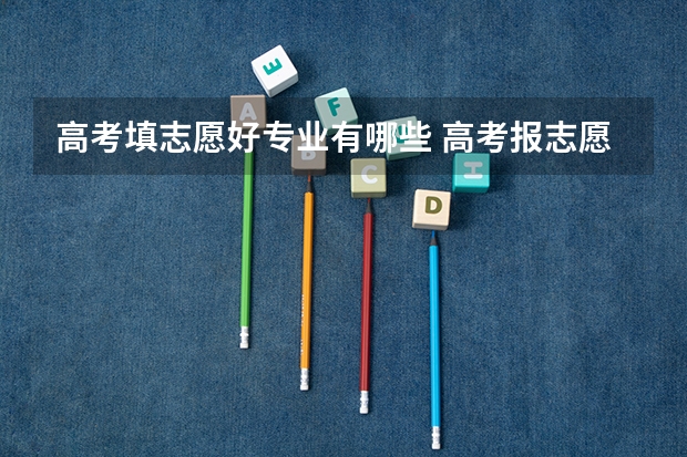 高考填志愿好专业有哪些 高考报志愿，什么专业好？