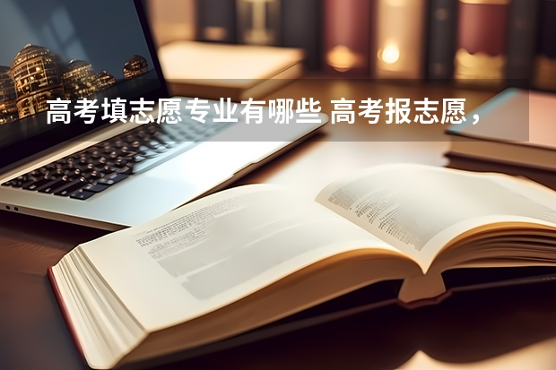 高考填志愿专业有哪些 高考报志愿，学什么专业好？