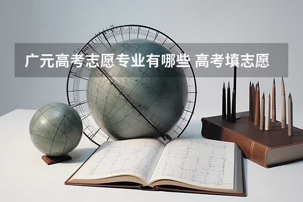 广元高考志愿专业有哪些 高考填志愿有什么专业 如何进行志愿填报