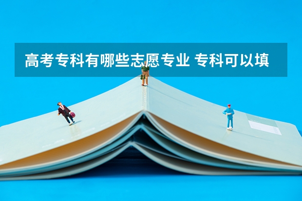 高考专科有哪些志愿专业 专科可以填报几个志愿 几个学校几个专业