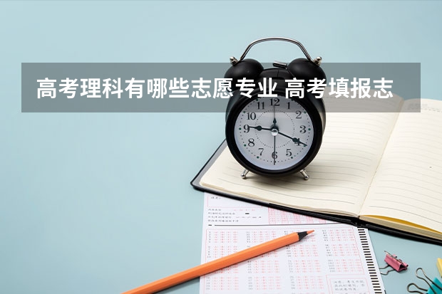 高考理科有哪些志愿专业 高考填报志愿时，理科生可以报哪些专业？这些专业是否难？