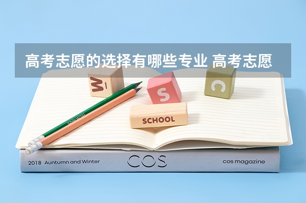 高考志愿的选择有哪些专业 高考志愿填什么专业比较好