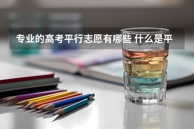 专业的高考平行志愿有哪些 什么是平行志愿？