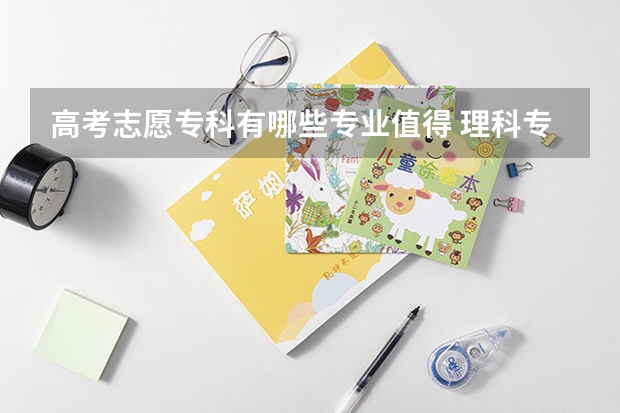 高考志愿专科有哪些专业值得 理科专科有哪些好的专业