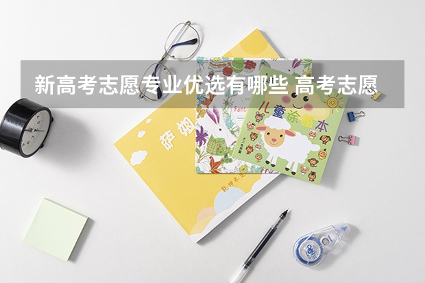 新高考志愿专业优选有哪些 高考志愿填报有哪些专业 该怎么选