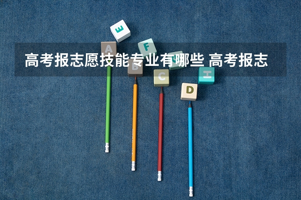 高考报志愿技能专业有哪些 高考报志愿选什么专业最好？
