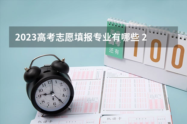 2023高考志愿填报专业有哪些 2023年高考志愿最值得报的热门专业有哪些？