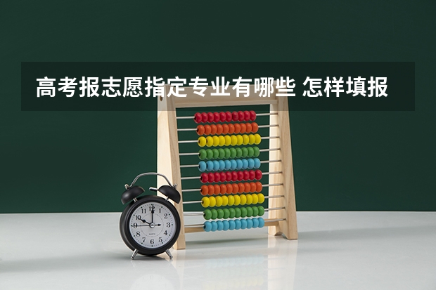 高考报志愿指定专业有哪些 怎样填报高考志愿表