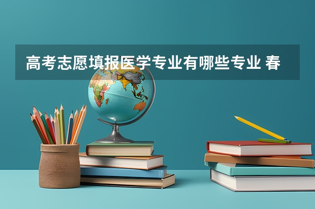 高考志愿填报医学专业有哪些专业 春考医学类专业?