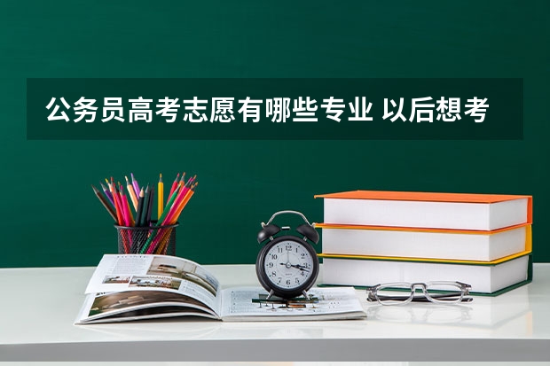 公务员高考志愿有哪些专业 以后想考公务员可以选择哪些成人高考专业？
