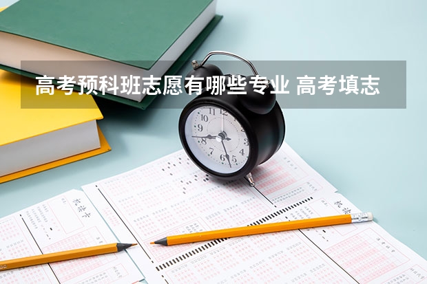 高考预科班志愿有哪些专业 高考填志愿中预科里的专业怎么填