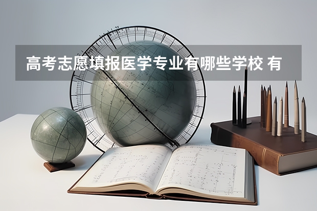 高考志愿填报医学专业有哪些学校 有临床医学专业的大学,到底都有哪些呢?