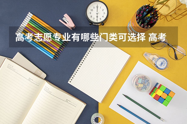 高考志愿专业有哪些门类可选择 高考选文可选什么专业