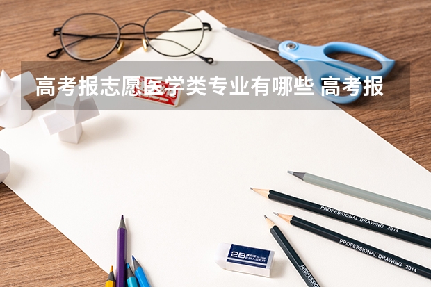 高考报志愿医学类专业有哪些 高考报志愿哪些专业就业前景比较好？