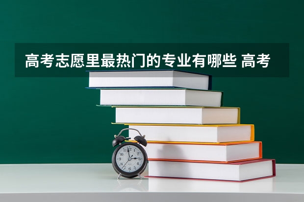 高考志愿里最热门的专业有哪些 高考志愿填报什么专业比较好？