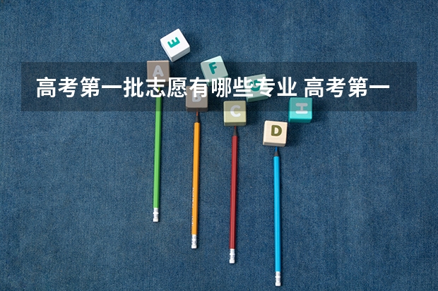 高考第一批志愿有哪些专业 高考第一志愿是什么 第一志愿是什么意思