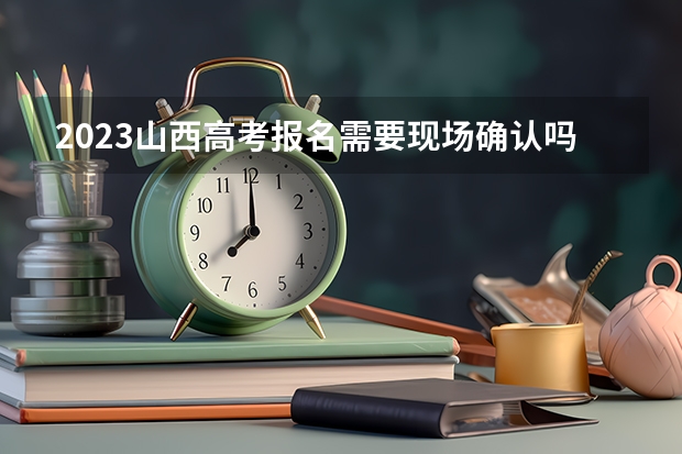 2023山西高考报名需要现场确认吗 2023山西高考报名需要准备什么资料