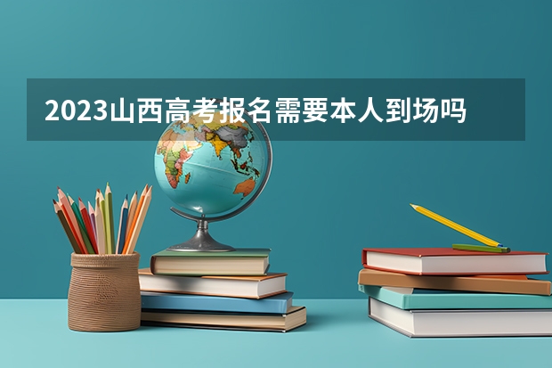 2023山西高考报名需要本人到场吗 