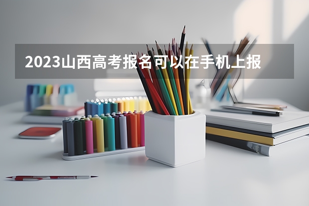 2023山西高考报名可以在手机上报吗 具体哪两天考试