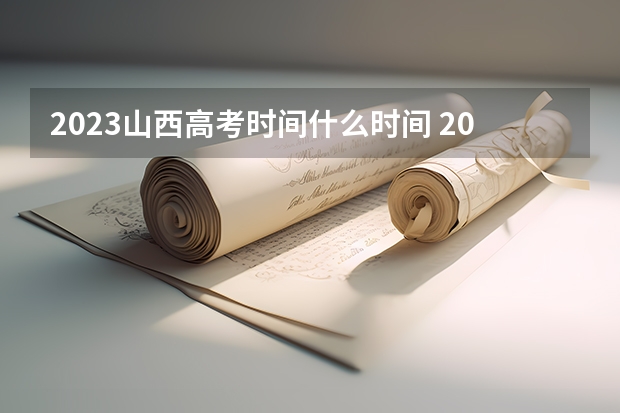 2023山西高考时间什么时间 2023山西高考时间什么时候