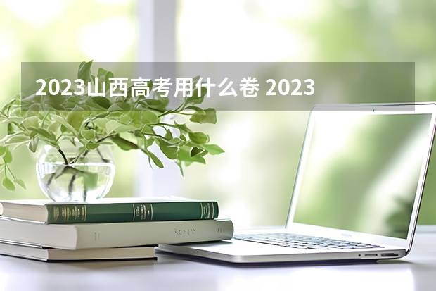 2023山西高考用什么卷 2023山西高考准考证打印截止时间及入口