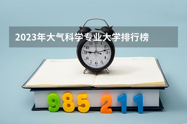 2023年大气科学专业大学排行榜
