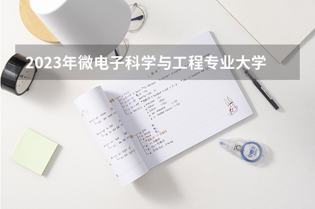 2023年微电子科学与工程专业大学排行榜