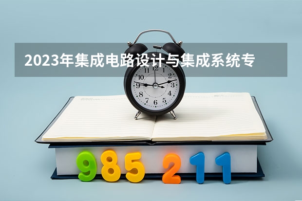 2023年集成电路设计与集成系统专业大学排行榜