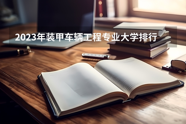 2023年装甲车辆工程专业大学排行榜