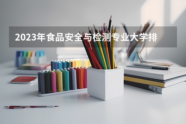 2023年食品安全与检测专业大学排行榜