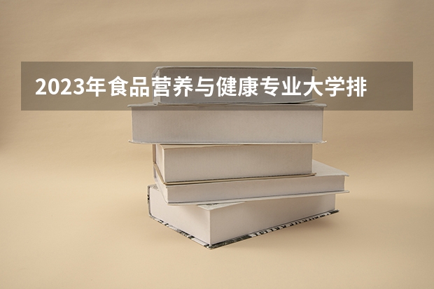 2023年食品营养与健康专业大学排行榜