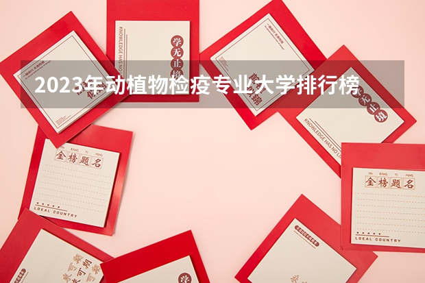 2023年动植物检疫专业大学排行榜