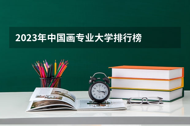 2023年中国画专业大学排行榜